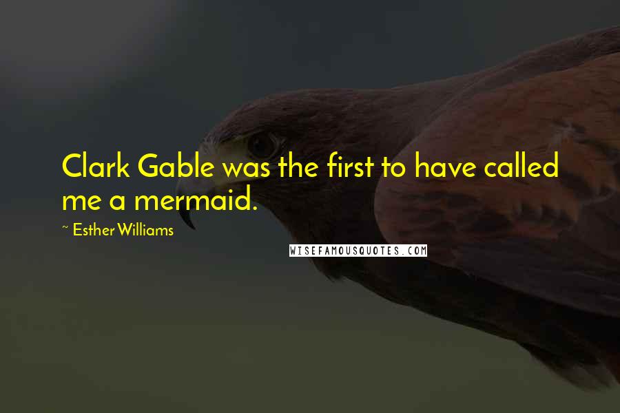 Esther Williams Quotes: Clark Gable was the first to have called me a mermaid.