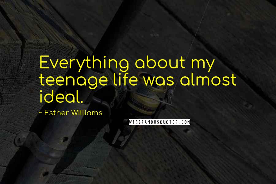 Esther Williams Quotes: Everything about my teenage life was almost ideal.