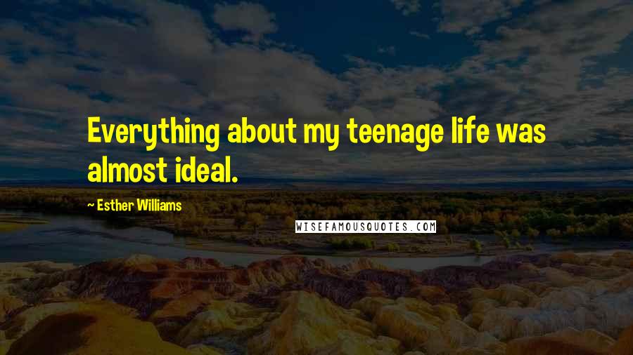 Esther Williams Quotes: Everything about my teenage life was almost ideal.