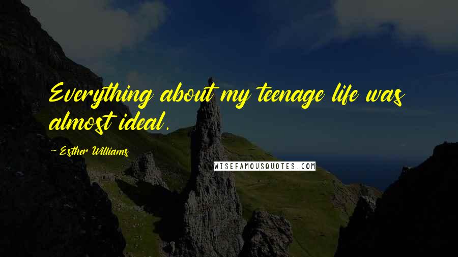 Esther Williams Quotes: Everything about my teenage life was almost ideal.