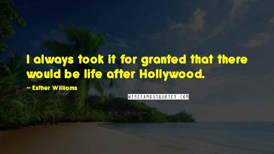 Esther Williams Quotes: I always took it for granted that there would be life after Hollywood.