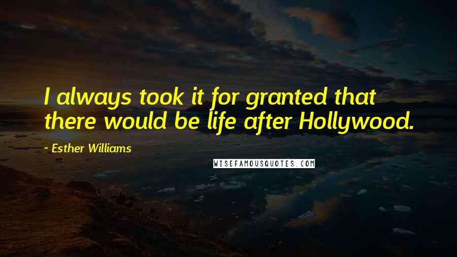 Esther Williams Quotes: I always took it for granted that there would be life after Hollywood.