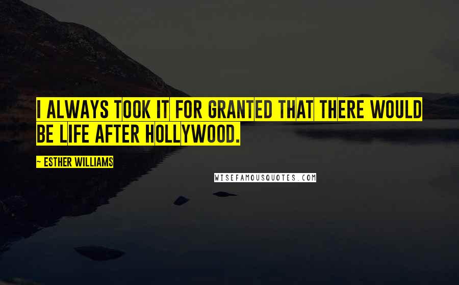 Esther Williams Quotes: I always took it for granted that there would be life after Hollywood.