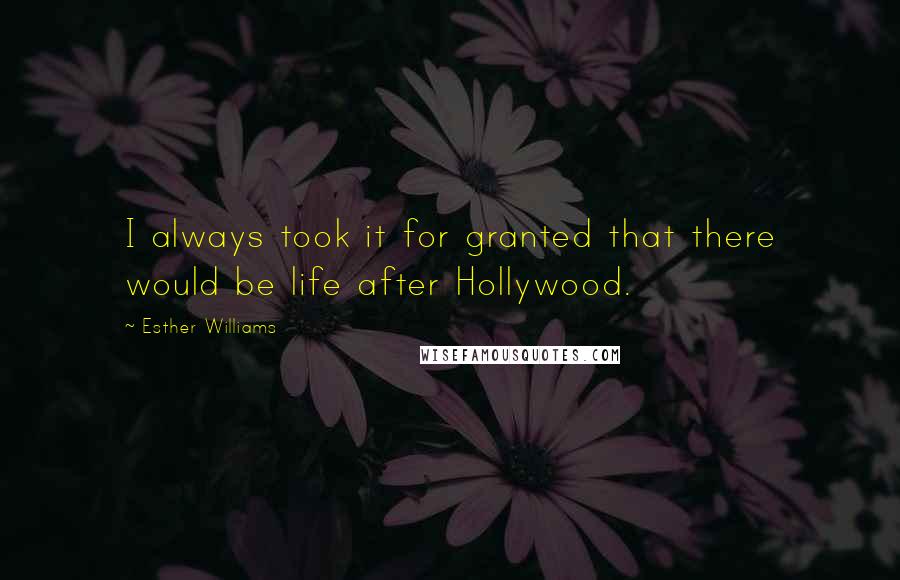 Esther Williams Quotes: I always took it for granted that there would be life after Hollywood.