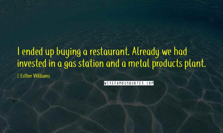 Esther Williams Quotes: I ended up buying a restaurant. Already we had invested in a gas station and a metal products plant.