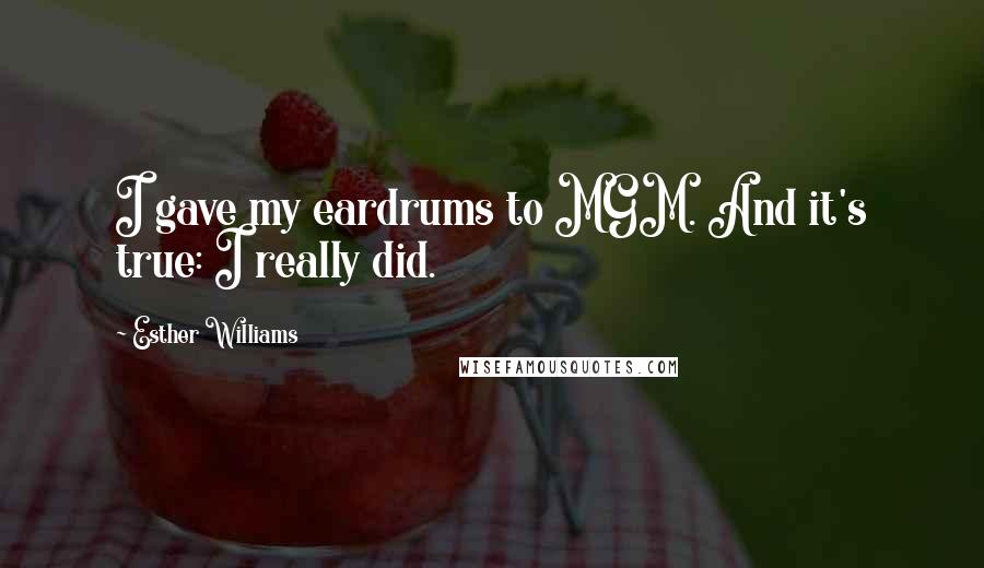 Esther Williams Quotes: I gave my eardrums to MGM. And it's true: I really did.