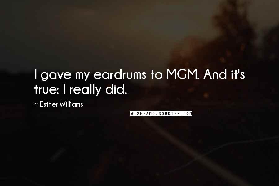 Esther Williams Quotes: I gave my eardrums to MGM. And it's true: I really did.