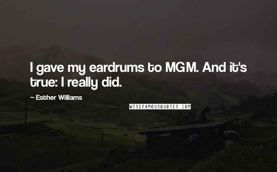 Esther Williams Quotes: I gave my eardrums to MGM. And it's true: I really did.