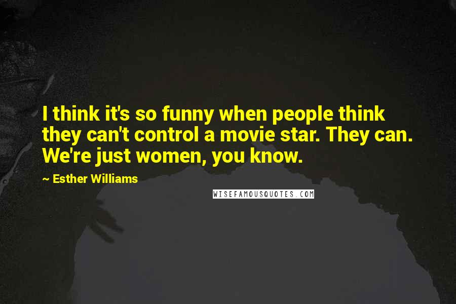 Esther Williams Quotes: I think it's so funny when people think they can't control a movie star. They can. We're just women, you know.