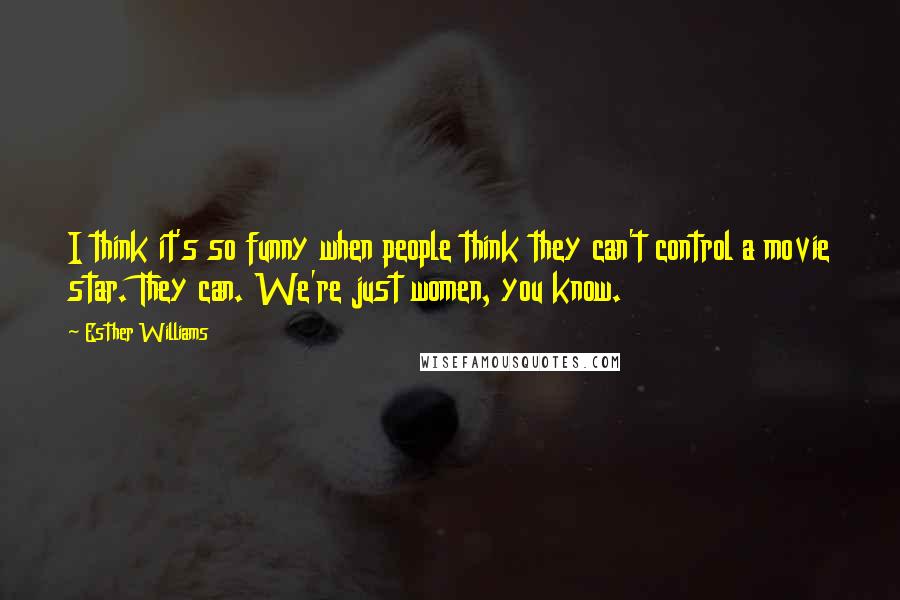 Esther Williams Quotes: I think it's so funny when people think they can't control a movie star. They can. We're just women, you know.