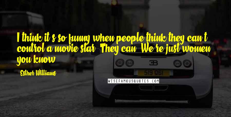 Esther Williams Quotes: I think it's so funny when people think they can't control a movie star. They can. We're just women, you know.