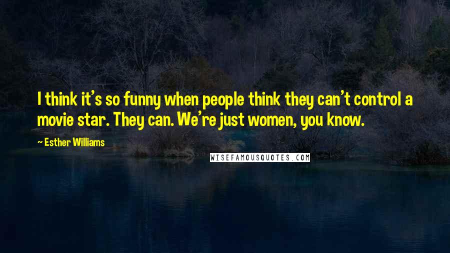 Esther Williams Quotes: I think it's so funny when people think they can't control a movie star. They can. We're just women, you know.