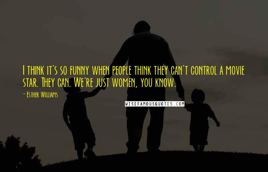 Esther Williams Quotes: I think it's so funny when people think they can't control a movie star. They can. We're just women, you know.