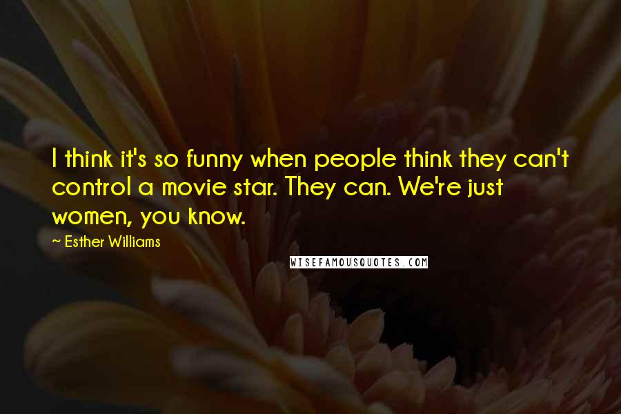 Esther Williams Quotes: I think it's so funny when people think they can't control a movie star. They can. We're just women, you know.