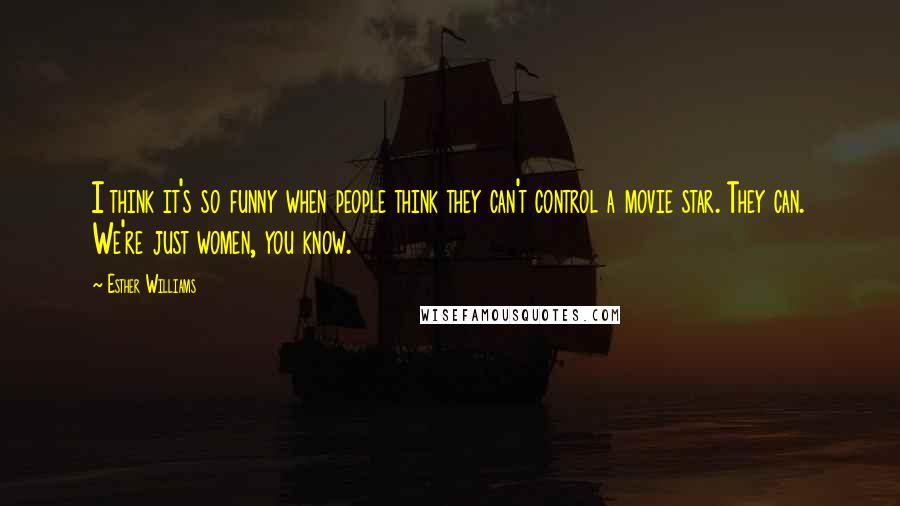 Esther Williams Quotes: I think it's so funny when people think they can't control a movie star. They can. We're just women, you know.