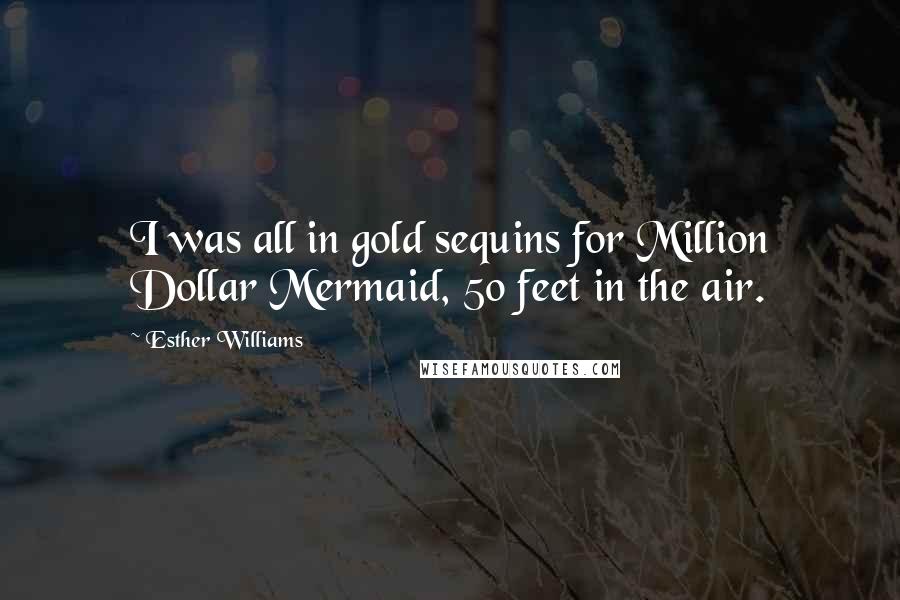 Esther Williams Quotes: I was all in gold sequins for Million Dollar Mermaid, 50 feet in the air.