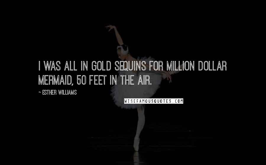 Esther Williams Quotes: I was all in gold sequins for Million Dollar Mermaid, 50 feet in the air.