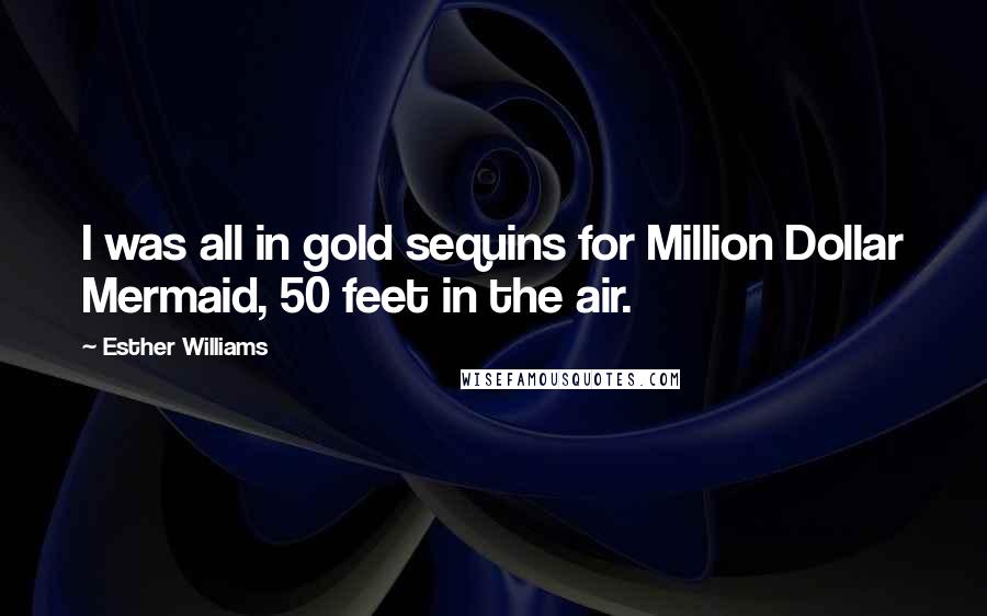 Esther Williams Quotes: I was all in gold sequins for Million Dollar Mermaid, 50 feet in the air.