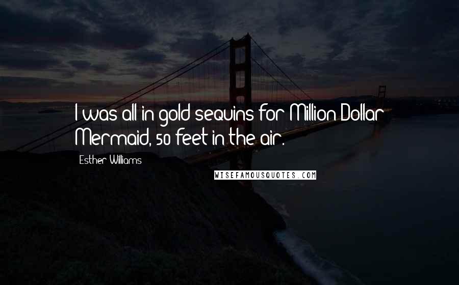 Esther Williams Quotes: I was all in gold sequins for Million Dollar Mermaid, 50 feet in the air.
