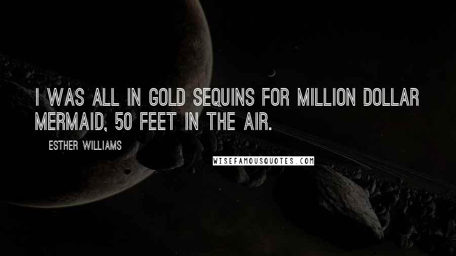 Esther Williams Quotes: I was all in gold sequins for Million Dollar Mermaid, 50 feet in the air.