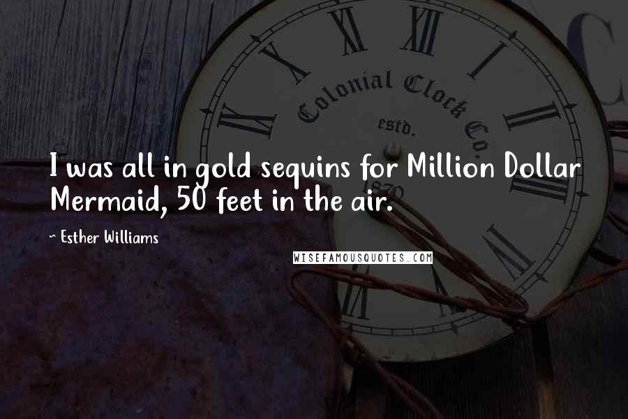 Esther Williams Quotes: I was all in gold sequins for Million Dollar Mermaid, 50 feet in the air.
