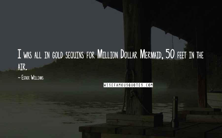 Esther Williams Quotes: I was all in gold sequins for Million Dollar Mermaid, 50 feet in the air.