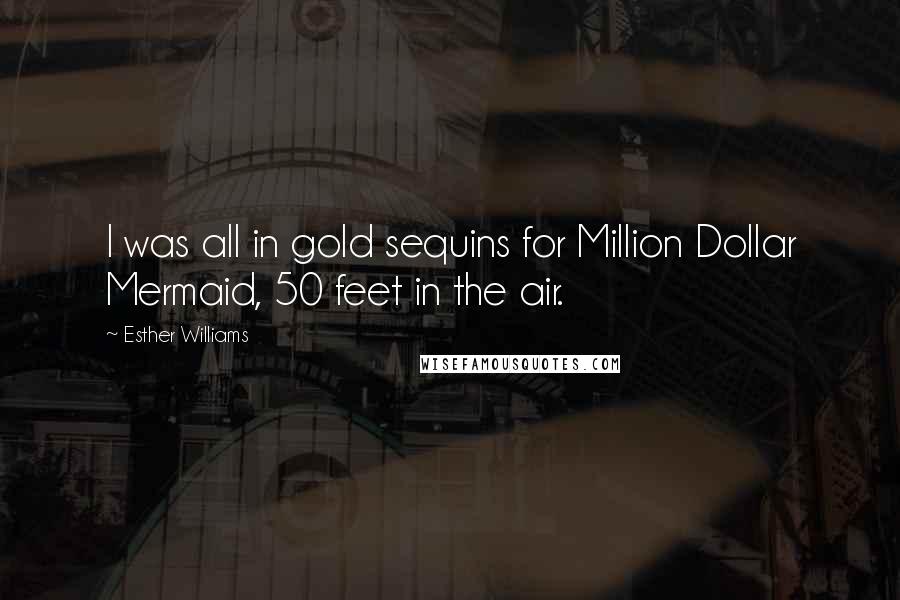 Esther Williams Quotes: I was all in gold sequins for Million Dollar Mermaid, 50 feet in the air.
