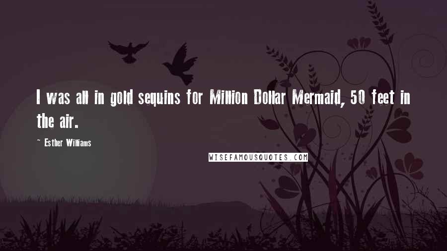 Esther Williams Quotes: I was all in gold sequins for Million Dollar Mermaid, 50 feet in the air.