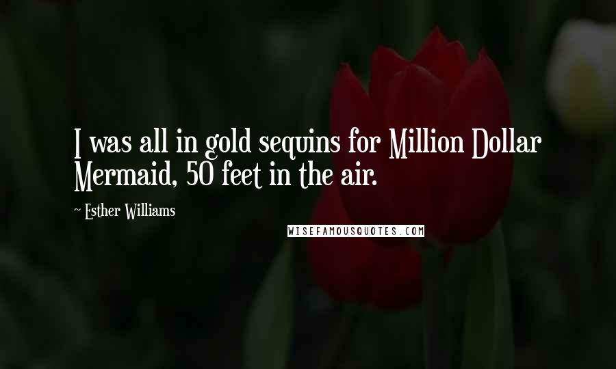 Esther Williams Quotes: I was all in gold sequins for Million Dollar Mermaid, 50 feet in the air.