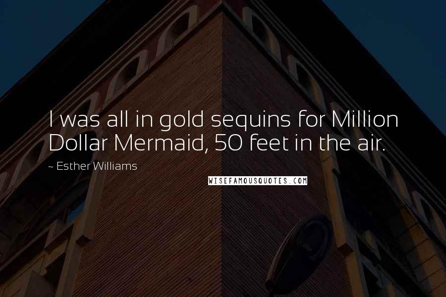 Esther Williams Quotes: I was all in gold sequins for Million Dollar Mermaid, 50 feet in the air.