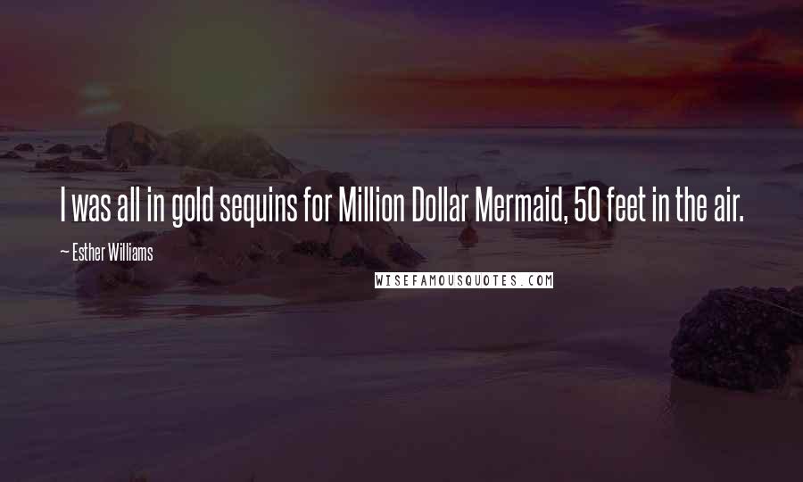 Esther Williams Quotes: I was all in gold sequins for Million Dollar Mermaid, 50 feet in the air.