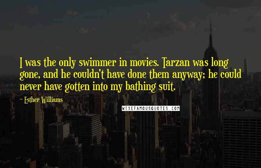 Esther Williams Quotes: I was the only swimmer in movies. Tarzan was long gone, and he couldn't have done them anyway; he could never have gotten into my bathing suit.