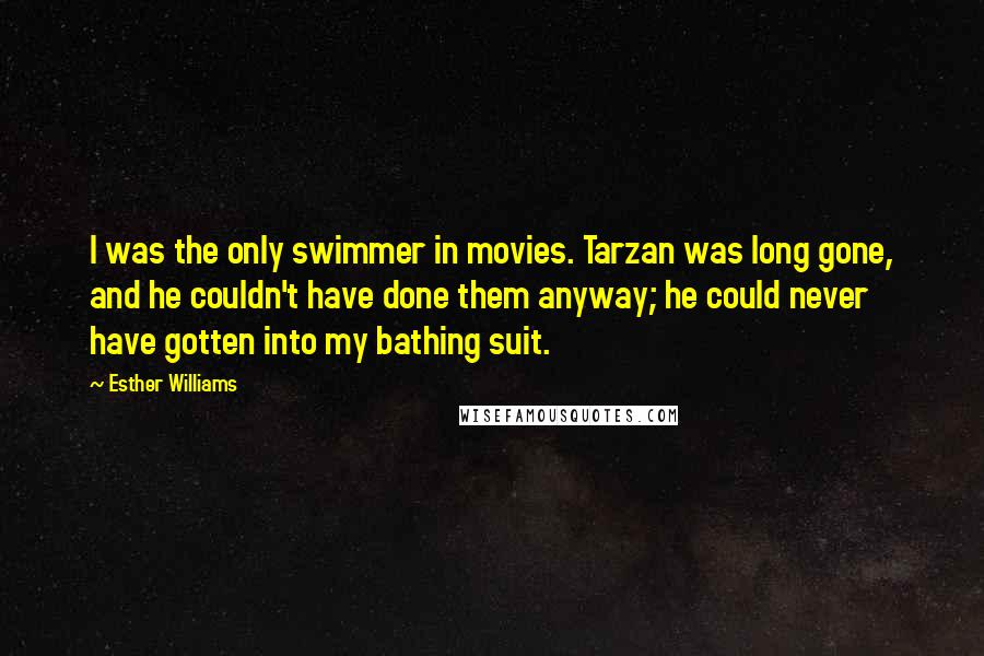 Esther Williams Quotes: I was the only swimmer in movies. Tarzan was long gone, and he couldn't have done them anyway; he could never have gotten into my bathing suit.