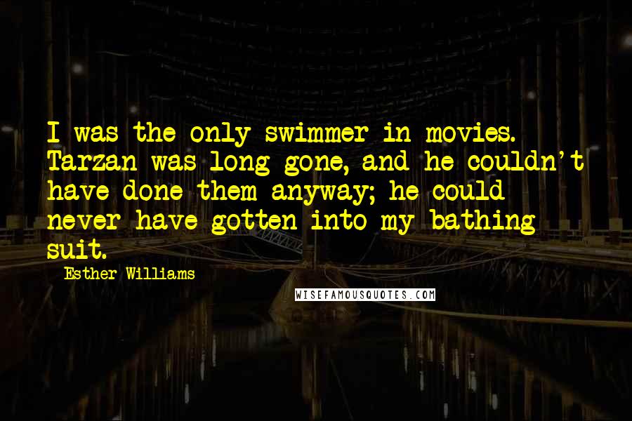 Esther Williams Quotes: I was the only swimmer in movies. Tarzan was long gone, and he couldn't have done them anyway; he could never have gotten into my bathing suit.