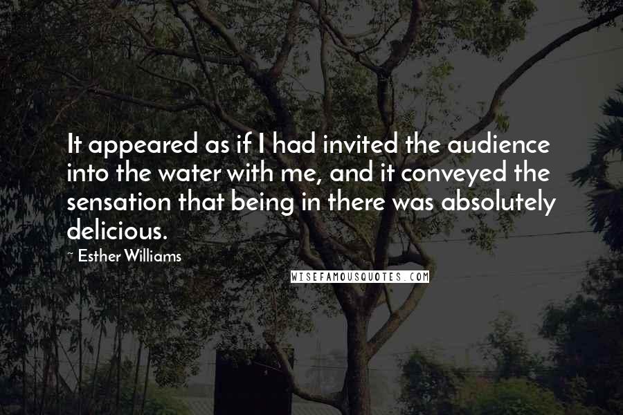 Esther Williams Quotes: It appeared as if I had invited the audience into the water with me, and it conveyed the sensation that being in there was absolutely delicious.