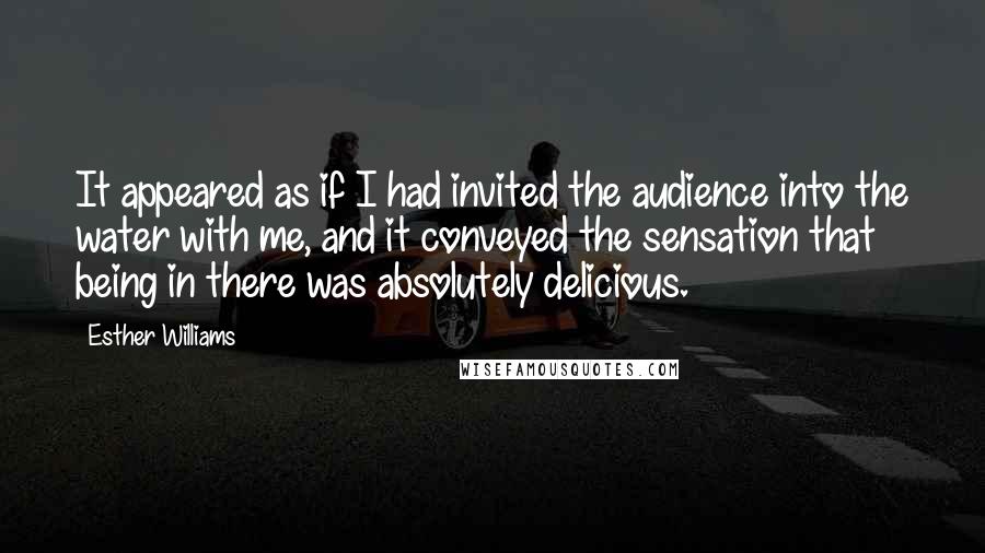Esther Williams Quotes: It appeared as if I had invited the audience into the water with me, and it conveyed the sensation that being in there was absolutely delicious.