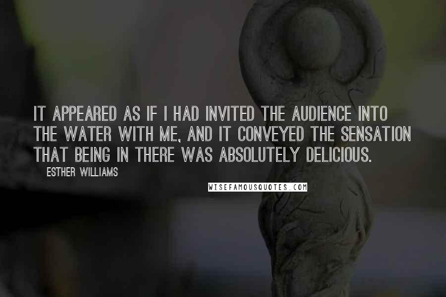 Esther Williams Quotes: It appeared as if I had invited the audience into the water with me, and it conveyed the sensation that being in there was absolutely delicious.