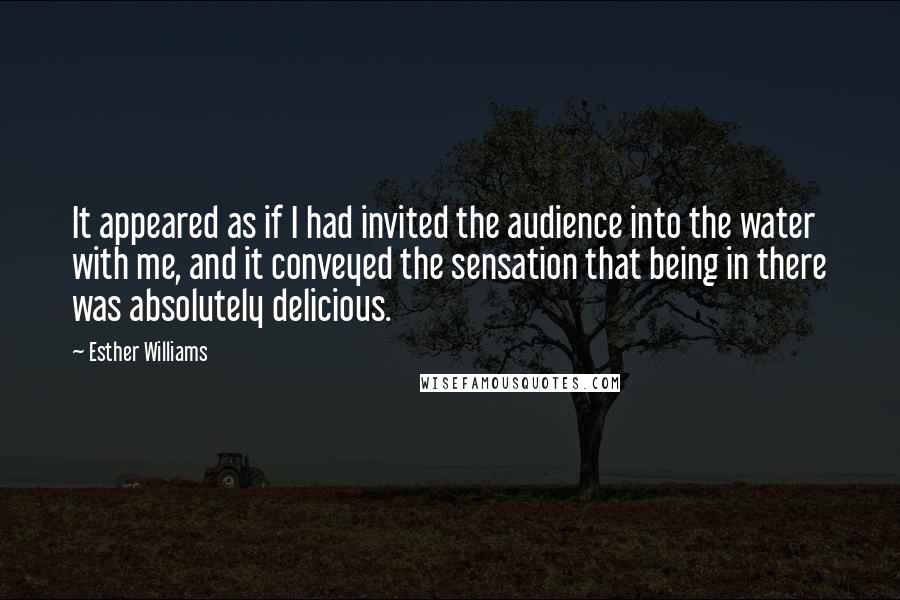 Esther Williams Quotes: It appeared as if I had invited the audience into the water with me, and it conveyed the sensation that being in there was absolutely delicious.