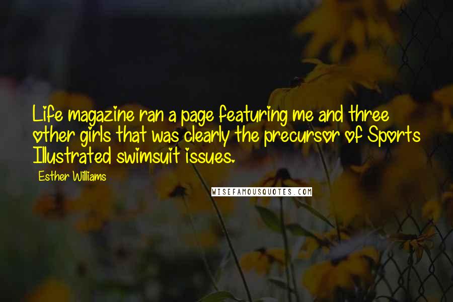 Esther Williams Quotes: Life magazine ran a page featuring me and three other girls that was clearly the precursor of Sports Illustrated swimsuit issues.