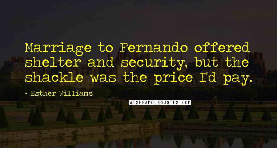 Esther Williams Quotes: Marriage to Fernando offered shelter and security, but the shackle was the price I'd pay.