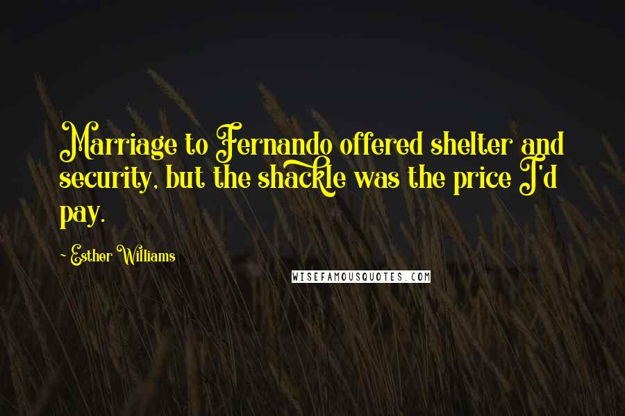 Esther Williams Quotes: Marriage to Fernando offered shelter and security, but the shackle was the price I'd pay.
