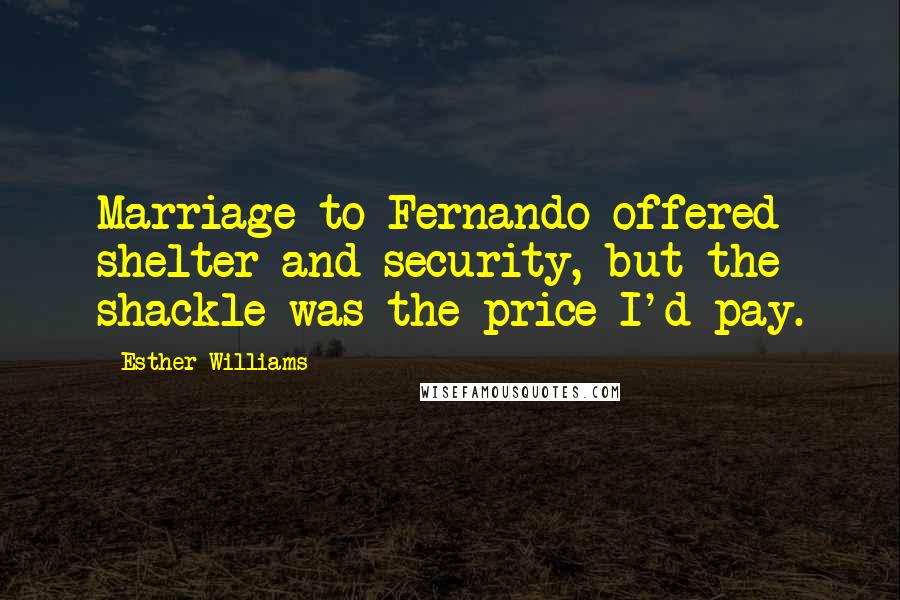 Esther Williams Quotes: Marriage to Fernando offered shelter and security, but the shackle was the price I'd pay.