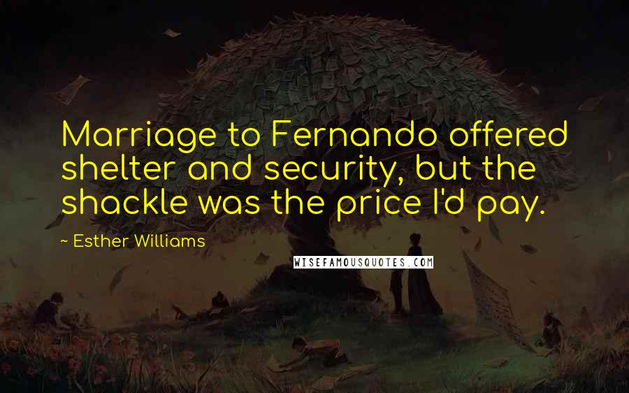 Esther Williams Quotes: Marriage to Fernando offered shelter and security, but the shackle was the price I'd pay.