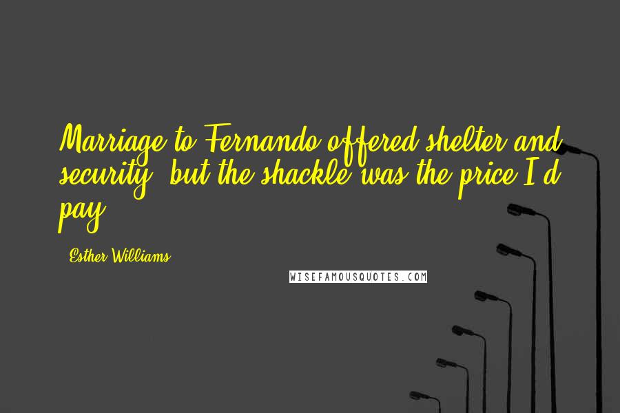 Esther Williams Quotes: Marriage to Fernando offered shelter and security, but the shackle was the price I'd pay.