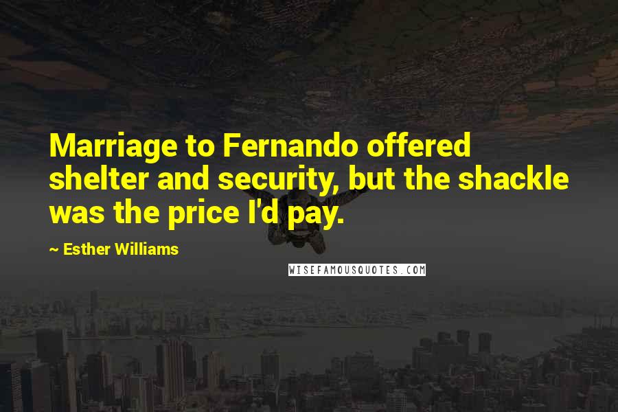 Esther Williams Quotes: Marriage to Fernando offered shelter and security, but the shackle was the price I'd pay.