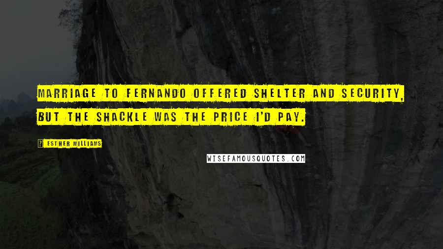 Esther Williams Quotes: Marriage to Fernando offered shelter and security, but the shackle was the price I'd pay.