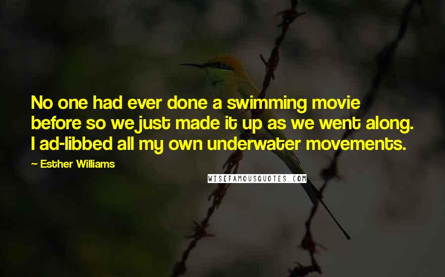 Esther Williams Quotes: No one had ever done a swimming movie before so we just made it up as we went along. I ad-libbed all my own underwater movements.