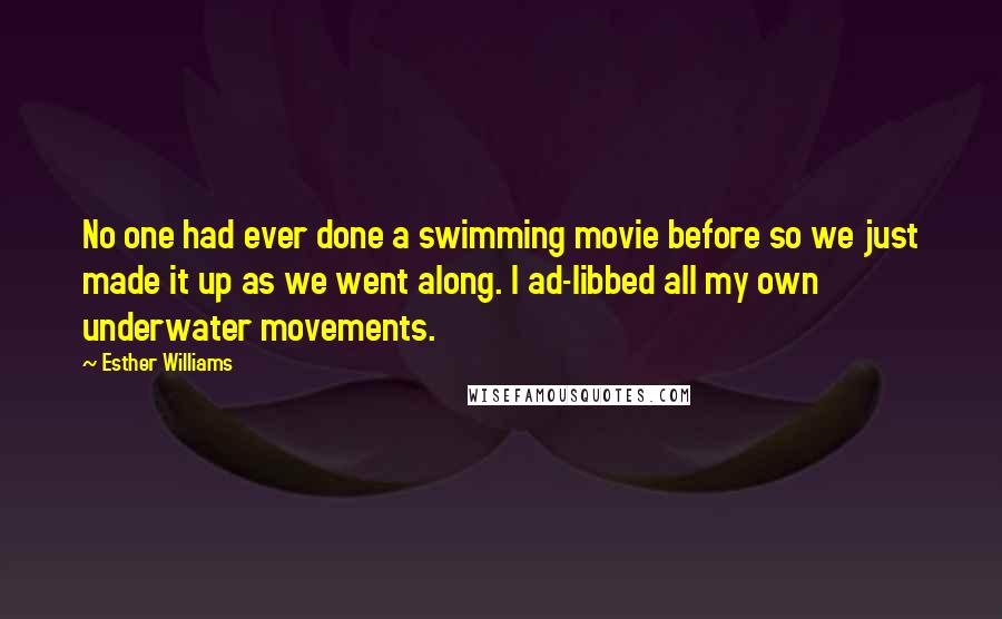 Esther Williams Quotes: No one had ever done a swimming movie before so we just made it up as we went along. I ad-libbed all my own underwater movements.