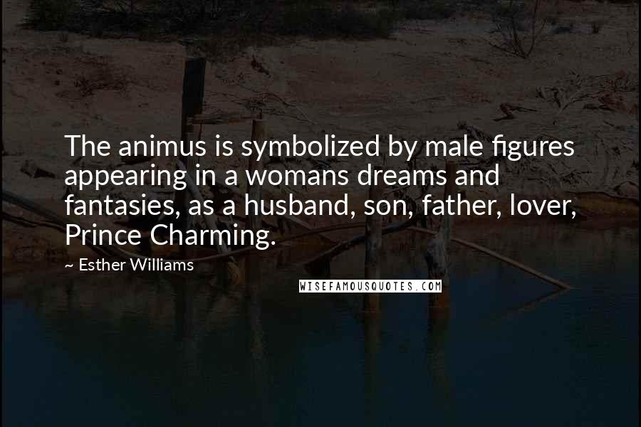Esther Williams Quotes: The animus is symbolized by male figures appearing in a womans dreams and fantasies, as a husband, son, father, lover, Prince Charming.
