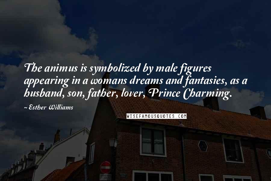 Esther Williams Quotes: The animus is symbolized by male figures appearing in a womans dreams and fantasies, as a husband, son, father, lover, Prince Charming.